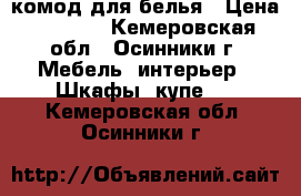 комод для белья › Цена ­ 3 000 - Кемеровская обл., Осинники г. Мебель, интерьер » Шкафы, купе   . Кемеровская обл.,Осинники г.